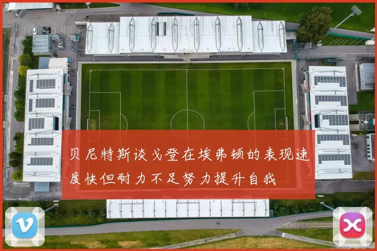 贝尼特斯谈戈登在埃弗顿的表现速度快但耐力不足努力提升自我