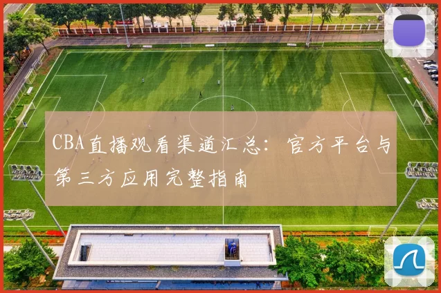 CBA直播观看渠道汇总:官方平台与第三方应用完整指南