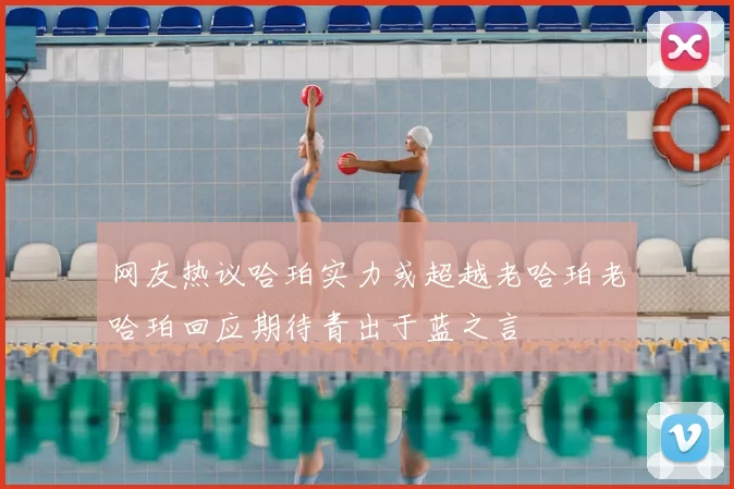网友热议哈珀实力或超越老哈珀老哈珀回应期待青出于蓝之言