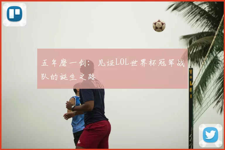 五年磨一剑:见证LOL世界杯冠军战队的诞生之路