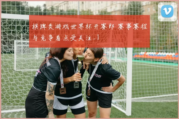 棋牌类游戏世界杯开赛即 赛事赛程与竞争看点受关注_1