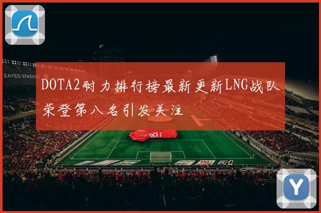 DOTA2耐力排行榜最新更新LNG战队荣登第八名引发关注