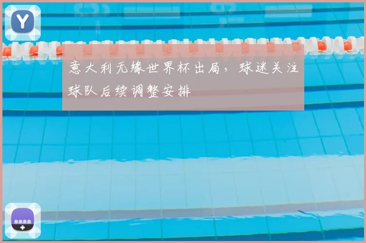 意大利无缘世界杯出局,球迷关注球队后续调整安排