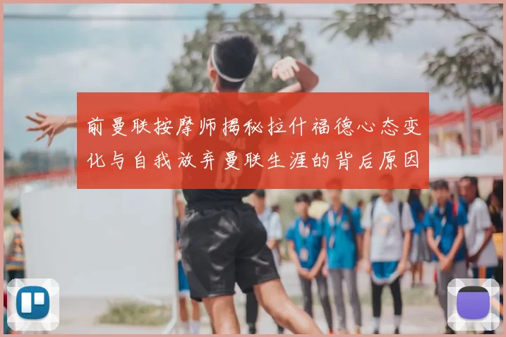 前曼联按摩师揭秘拉什福德心态变化与自我放弃曼联生涯的背后原因