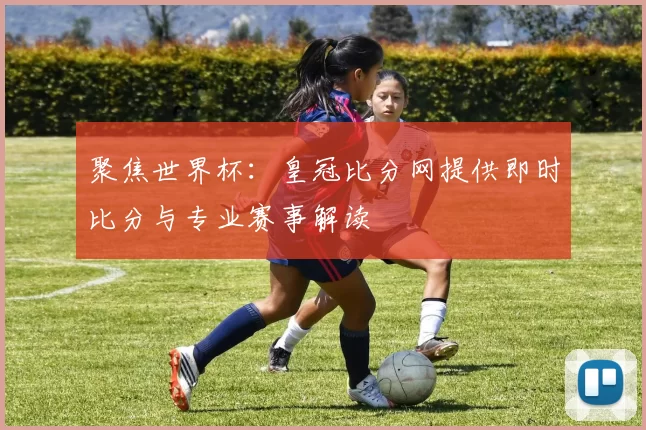 聚焦世界杯:皇冠比分网提供即时比分与专业赛事解读