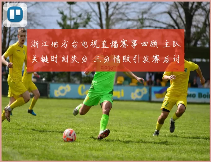 浙江地方台电视直播赛事回顾 主队关键时刻失分 三分惜败引发赛后讨论