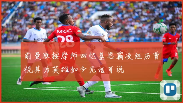前曼联按摩师回忆基恩霸凌经历曾视其为英雄如今无话可说