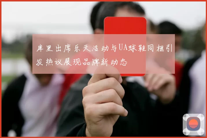 库里出席乐天活动与UA球鞋同框引发热议展现品牌新动态