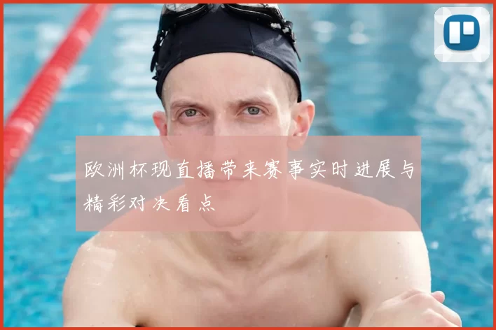 欧洲杯现直播带来赛事实时进展与精彩对决看点