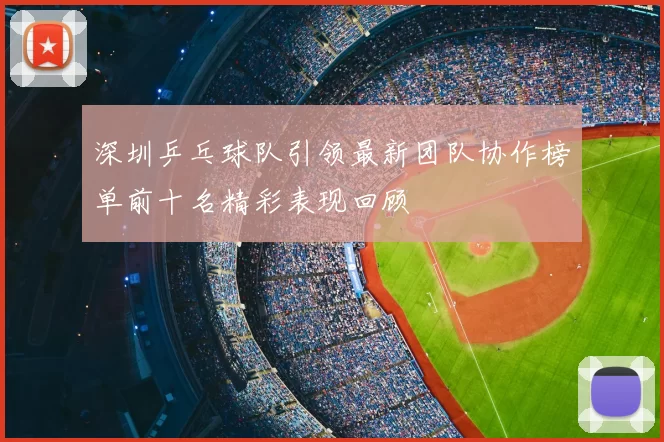 深圳乒乓球队引领最新团队协作榜单前十名精彩表现回顾