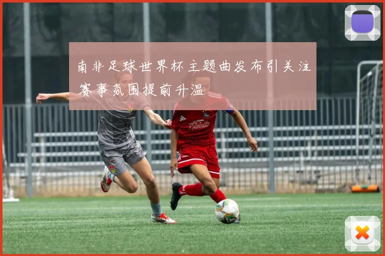 南非足球世界杯主题曲发布引关注 赛事氛围提前升温