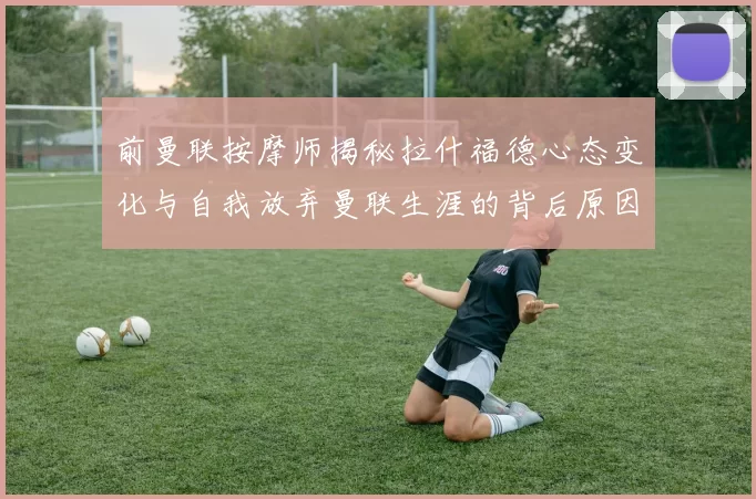 前曼联按摩师揭秘拉什福德心态变化与自我放弃曼联生涯的背后原因