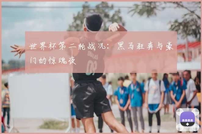 世界杯第二轮战况：黑马狂奔与豪门的惊魂夜