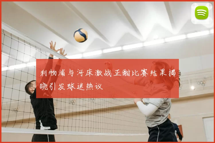 利物浦与河床激战正酣比赛结果揭晓引发球迷热议