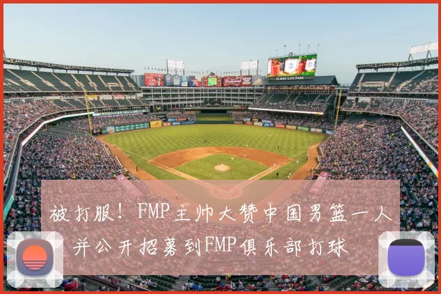 被打服！FMP主帅大赞中国男篮一人，并公开招募到FMP俱乐部打球