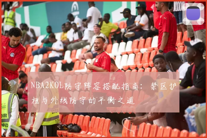 NBA2KOL防守阵容搭配指南:禁区护框与外线防守的平衡之道