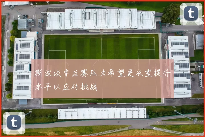 斯波谈季后赛压力希望更衣室提升水平以应对挑战
