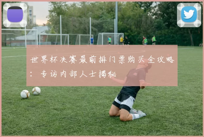 世界杯决赛最前排门票购买全攻略:专访内部人士揭秘