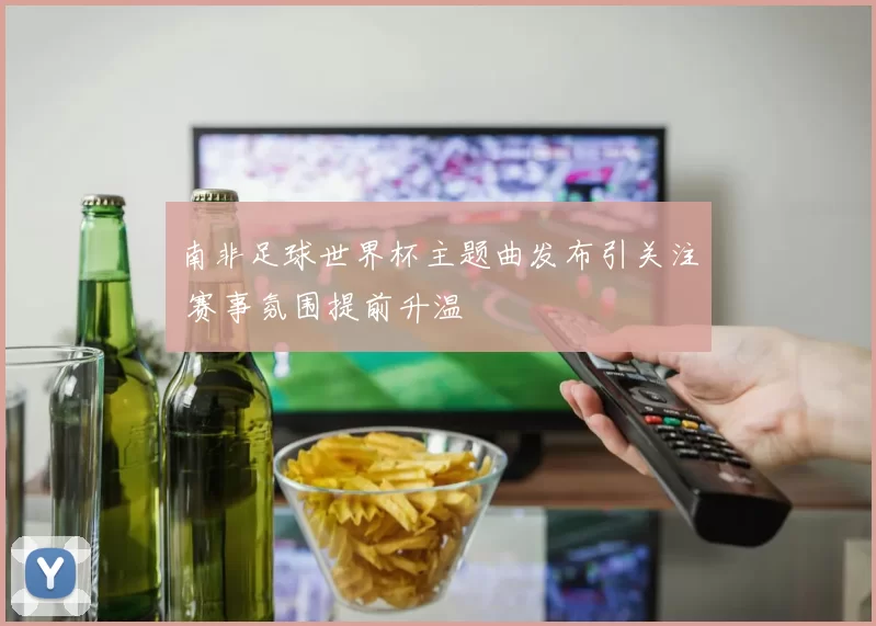 南非足球世界杯主题曲发布引关注 赛事氛围提前升温