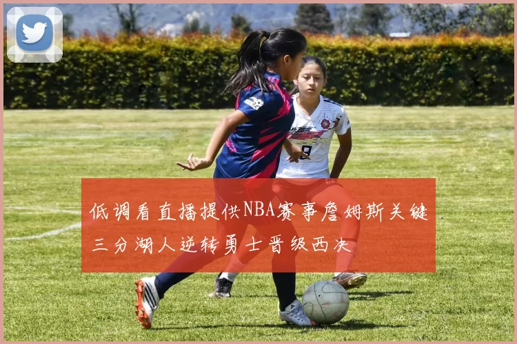 低调看直播提供NBA赛事詹姆斯关键三分湖人逆转勇士晋级西决