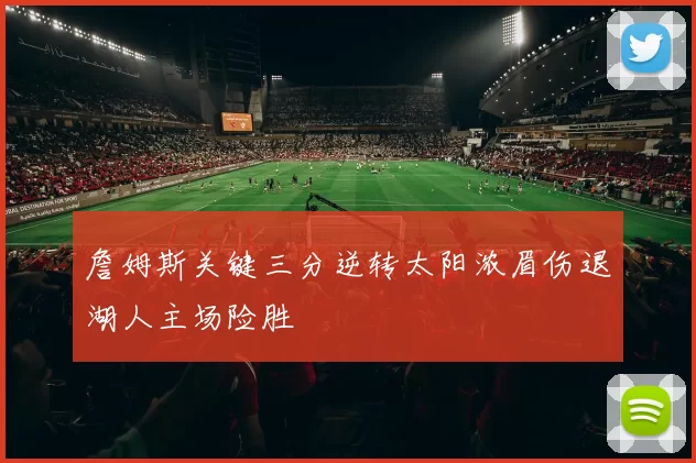 詹姆斯关键三分逆转太阳浓眉伤退湖人主场险胜