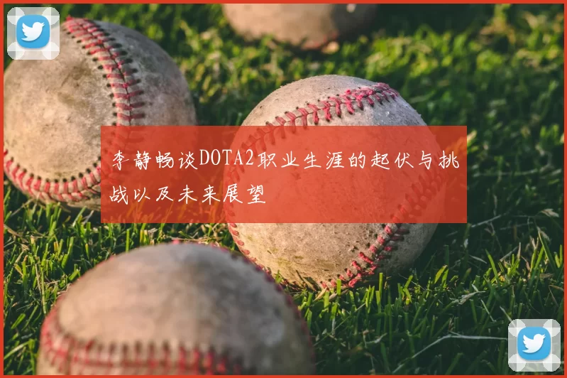 李静畅谈DOTA2职业生涯的起伏与挑战以及未来展望