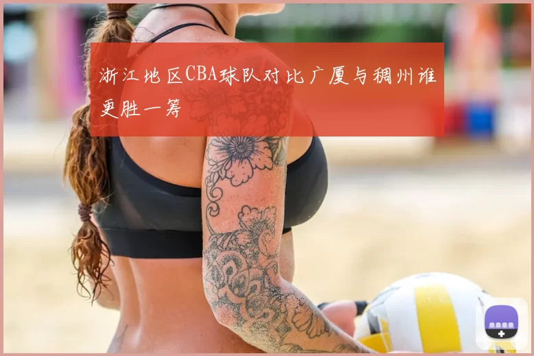 浙江地区CBA球队对比广厦与稠州谁更胜一筹
