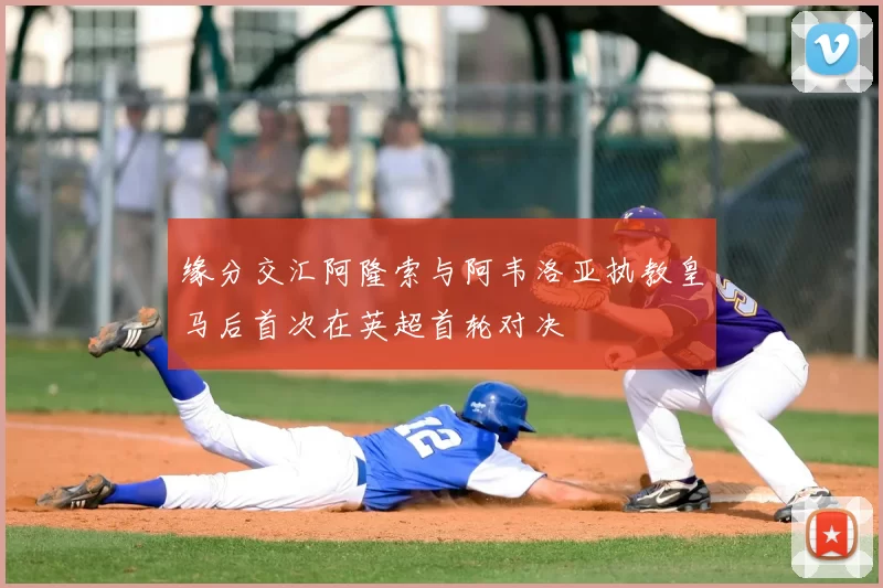 缘分交汇阿隆索与阿韦洛亚执教皇马后首次在英超首轮对决