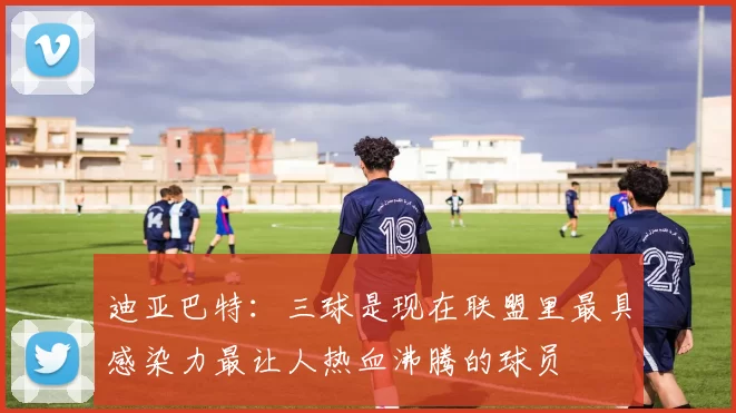 迪亚巴特:三球是现在联盟里最具感染力最让人热血沸腾的球员