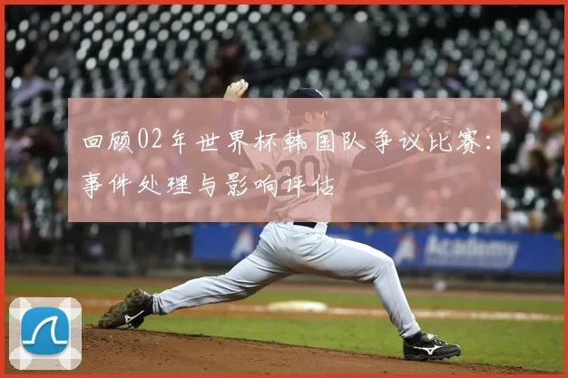 回顾02年世界杯韩国队争议比赛：事件处理与影响评估
