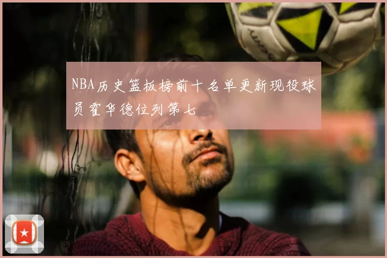 NBA历史篮板榜前十名单更新现役球员霍华德位列第七