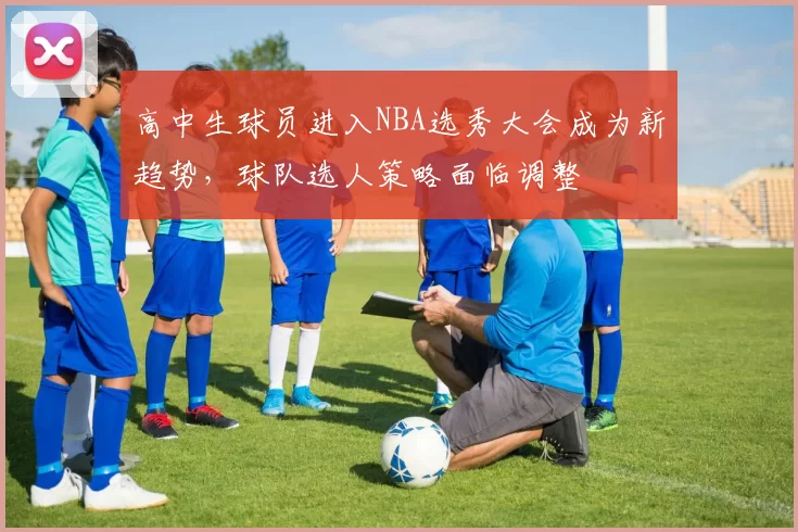高中生球员进入NBA选秀大会成为新趋势,球队选人策略面临调整