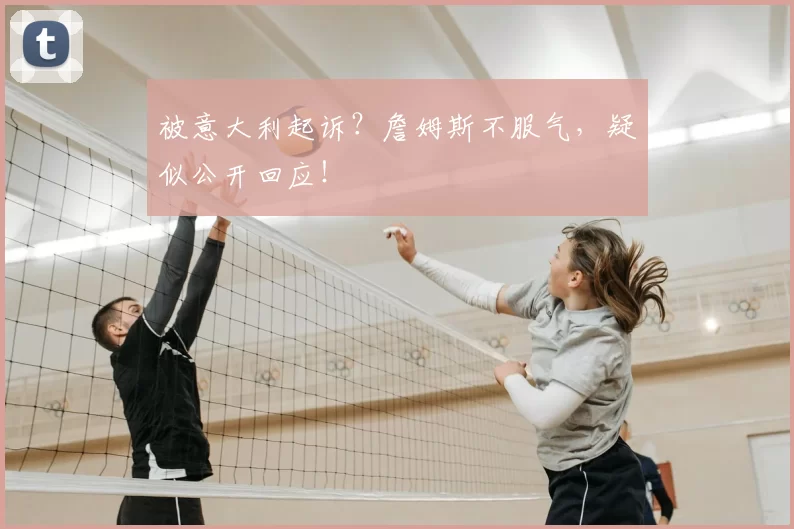 被意大利起诉？詹姆斯不服气，疑似公开回应！