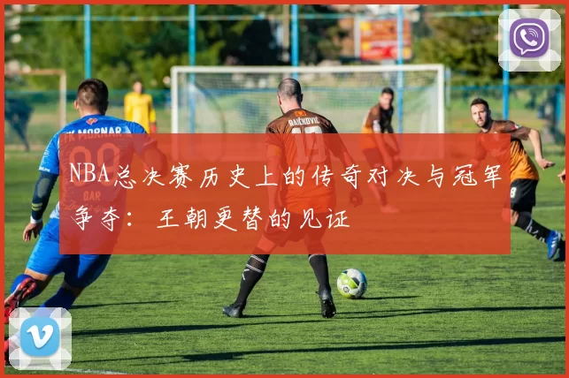 NBA总决赛历史上的传奇对决与冠军争夺：王朝更替的见证