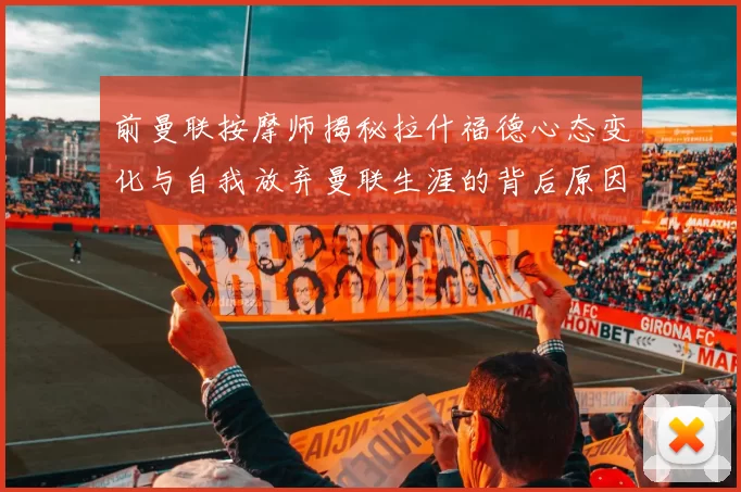 前曼联按摩师揭秘拉什福德心态变化与自我放弃曼联生涯的背后原因