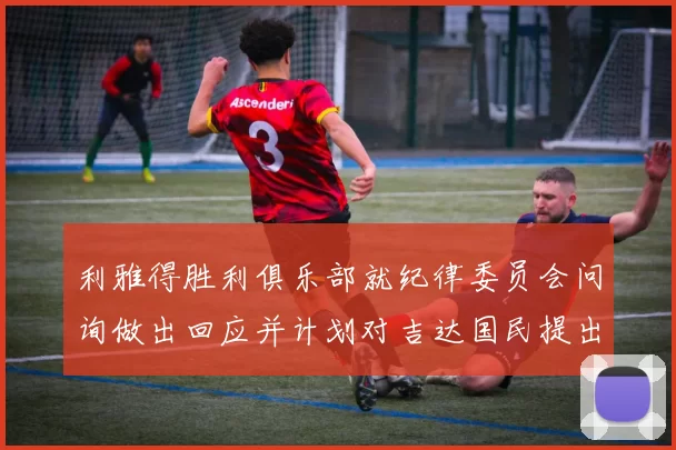 利雅得胜利俱乐部就纪律委员会问询做出回应并计划对吉达国民提出投诉