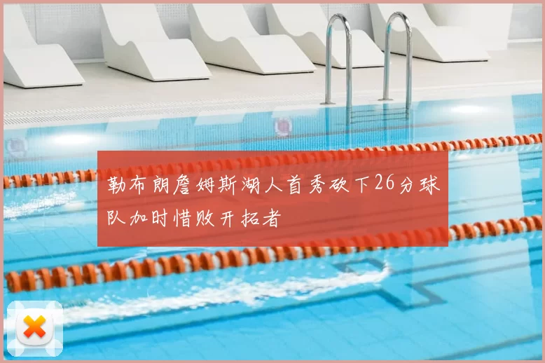 勒布朗詹姆斯湖人首秀砍下26分球队加时惜败开拓者