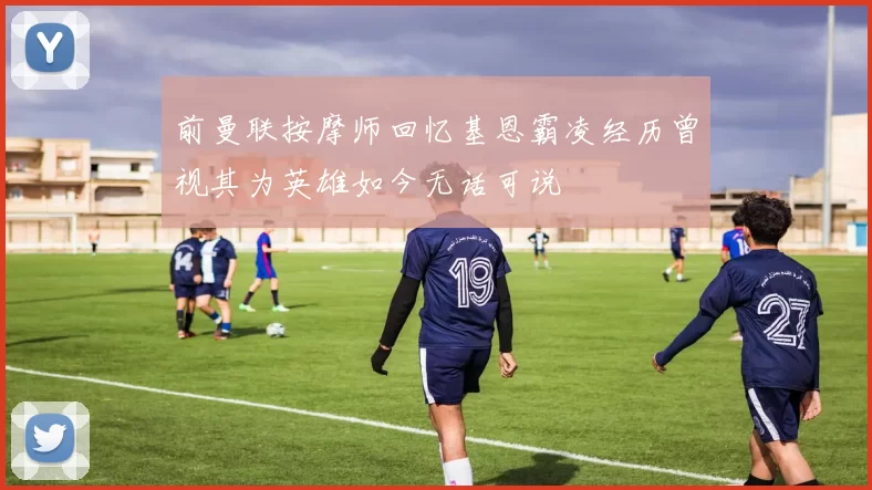 前曼联按摩师回忆基恩霸凌经历曾视其为英雄如今无话可说