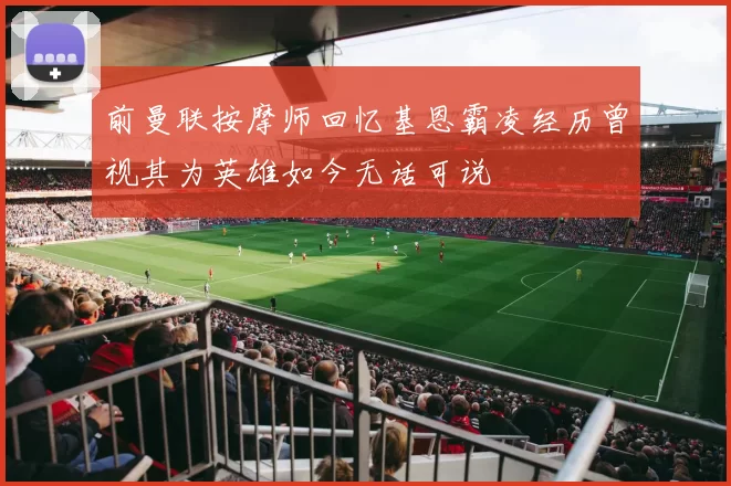 前曼联按摩师回忆基恩霸凌经历曾视其为英雄如今无话可说