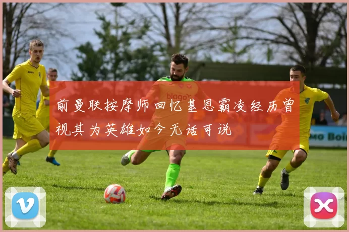 前曼联按摩师回忆基恩霸凌经历曾视其为英雄如今无话可说