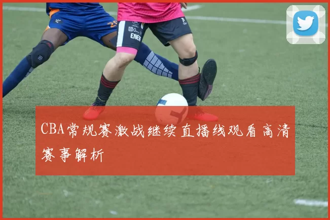 CBA常规赛激战继续直播线观看高清赛事解析
