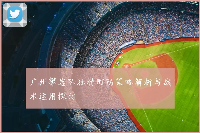 广州攀岩队独特盯防策略解析与战术运用探讨