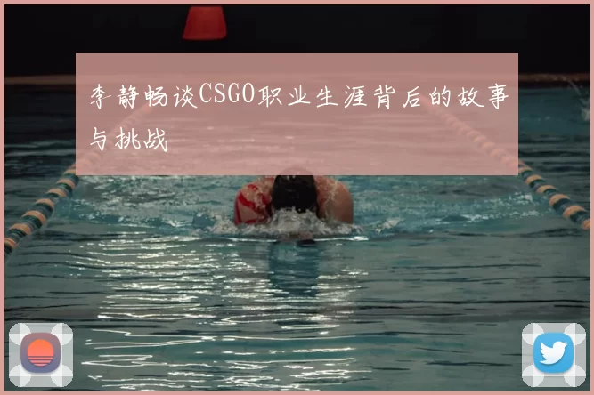 李静畅谈CSGO职业生涯背后的故事与挑战