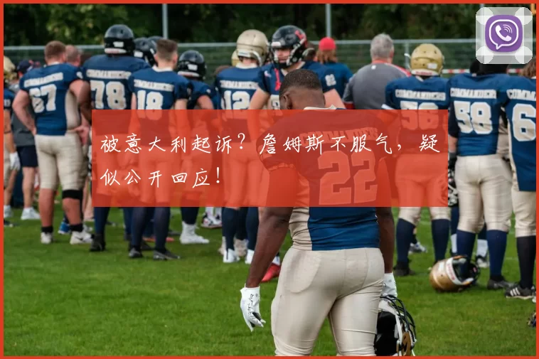 被意大利起诉?詹姆斯不服气,疑似公开回应!