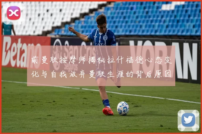 前曼联按摩师揭秘拉什福德心态变化与自我放弃曼联生涯的背后原因