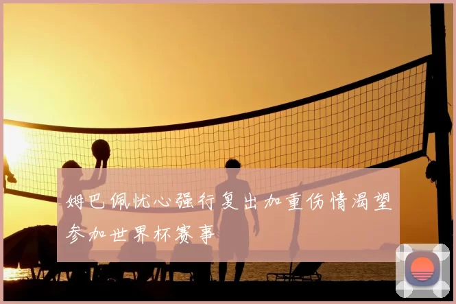 姆巴佩忧心强行复出加重伤情渴望参加世界杯赛事