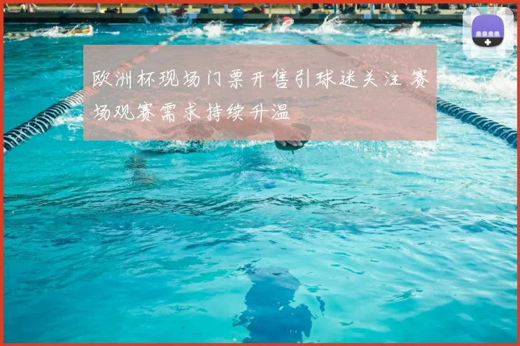 欧洲杯现场门票开售引球迷关注 赛场观赛需求持续升温