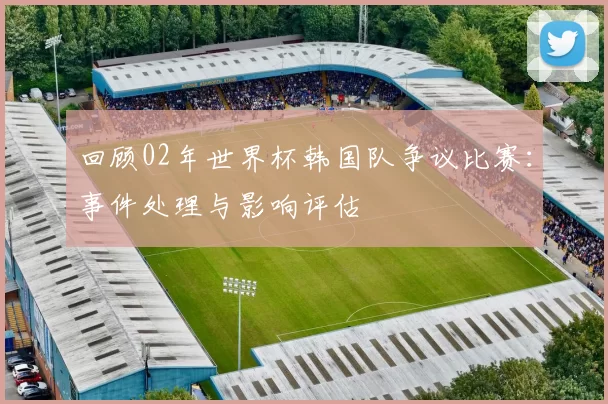 回顾02年世界杯韩国队争议比赛：事件处理与影响评估