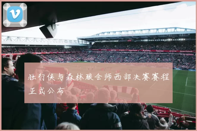独行侠与森林狼会师西部决赛赛程正式公布