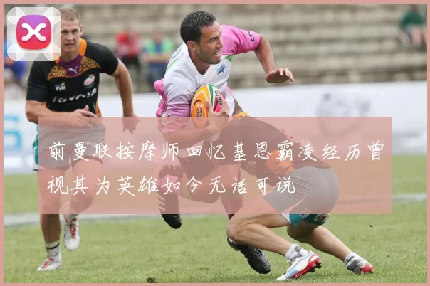 前曼联按摩师回忆基恩霸凌经历曾视其为英雄如今无话可说